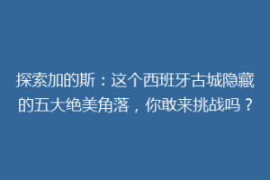 探索加的斯：这个西班牙古城隐藏的五大绝美角落，你敢来挑战吗？