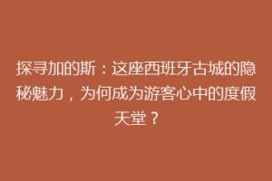 探寻加的斯：这座西班牙古城的隐秘魅力，为何成为游客心中的度假天堂？