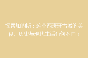 探索加的斯：这个西班牙古城的美食、历史与现代生活有何不同？