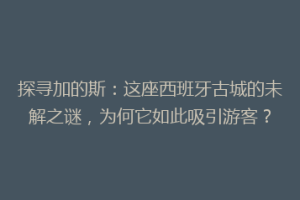 探寻加的斯：这座西班牙古城的未解之谜，为何它如此吸引游客？