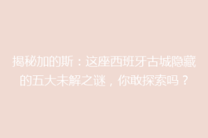 揭秘加的斯：这座西班牙古城隐藏的五大未解之谜，你敢探索吗？
