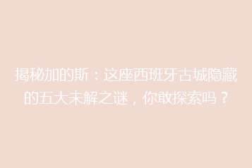 揭秘加的斯:这座西班牙古城隐藏的五大未解之谜,你敢探索吗?