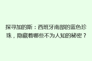 探寻加的斯：西班牙南部的蓝色珍珠，隐藏着哪些不为人知的秘密？