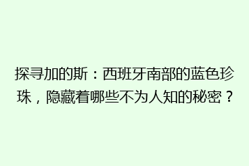 探寻加的斯:西班牙南部的蓝色珍珠,隐藏着哪些不为人知的秘密?