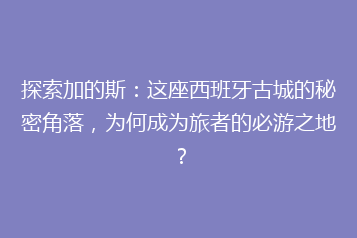 探索加的斯:这座西班牙古城的秘密角落,为何成为旅者的必游之地?