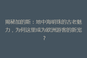 揭秘加的斯：地中海明珠的古老魅力，为何这里成为欧洲游客的新宠？