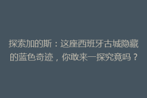 探索加的斯：这座西班牙古城隐藏的蓝色奇迹，你敢来一探究竟吗？