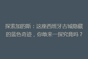 探索加的斯：这座西班牙古城隐藏的蓝色奇迹，你敢来一探究竟吗？