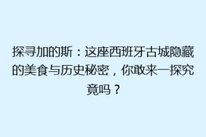 探寻加的斯：这座西班牙古城隐藏的美食与历史秘密，你敢来一探究竟吗？