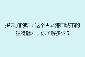 探寻加的斯：这个古老港口城市的独特魅力，你了解多少？