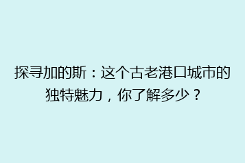 探寻加的斯:这个古老港口城市的独特魅力,你了解多少?