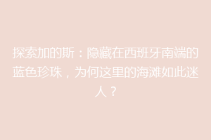 探索加的斯：隐藏在西班牙南端的蓝色珍珠，为何这里的海滩如此迷人？