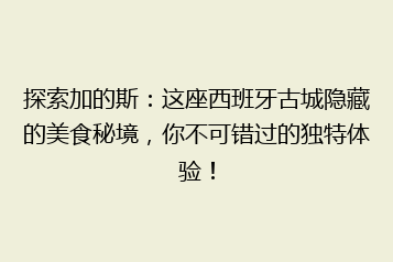 探索加的斯：这座西班牙古城隐藏的美食秘境，你不可错过的独特体验！