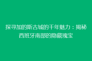 探寻加的斯古城的千年魅力：揭秘西班牙南部的隐藏瑰宝