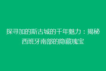 探寻加的斯古城的千年魅力:揭秘西班牙南部的隐藏瑰宝