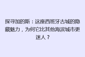 探寻加的斯：这座西班牙古城的隐藏魅力，为何它比其他海滨城市更迷人？
