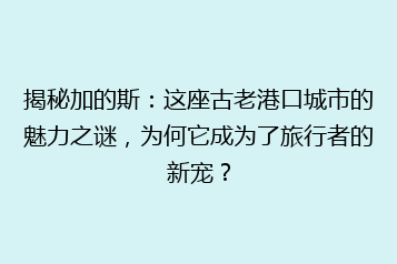 揭秘加的斯:这座古老港口城市的魅力之谜,为何它成为了旅行者的新宠?