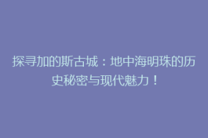 探寻加的斯古城：地中海明珠的历史秘密与现代魅力！