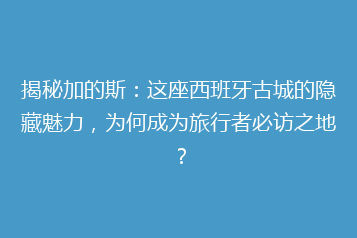 揭秘加的斯:这座西班牙古城的隐藏魅力,为何成为旅行者必访之地?