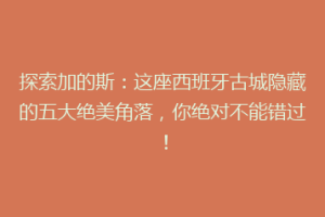 探索加的斯：这座西班牙古城隐藏的五大绝美角落，你绝对不能错过！