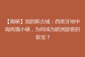 【揭秘】加的斯古城：西班牙地中海风情小镇，为何成为欧洲游客的新宠？