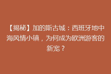 【揭秘】加的斯古城:西班牙地中海风情小镇,为何成为欧洲游客的新宠?