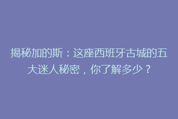 揭秘加的斯:这座西班牙古城的五大迷人秘密,你了解多少?