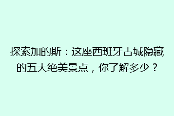 探索加的斯:这座西班牙古城隐藏的五大绝美景点,你了解多少?