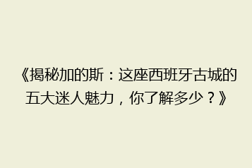 《揭秘加的斯:这座西班牙古城的五大迷人魅力,你了解多少?》