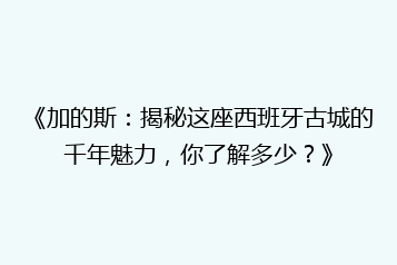 《加的斯:揭秘这座西班牙古城的千年魅力,你了解多少?》