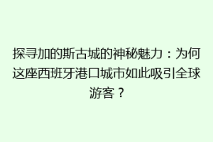 探寻加的斯古城的神秘魅力：为何这座西班牙港口城市如此吸引全球游客？