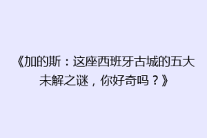 《加的斯：这座西班牙古城的五大未解之谜，你好奇吗？》
