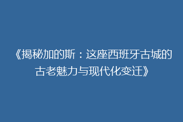 《揭秘加的斯:这座西班牙古城的古老魅力与现代化变迁》