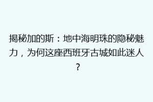 揭秘加的斯：地中海明珠的隐秘魅力，为何这座西班牙古城如此迷人？