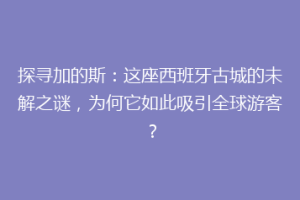 探寻加的斯：这座西班牙古城的未解之谜，为何它如此吸引全球游客？