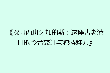 《探寻西班牙加的斯:这座古老港口的今昔变迁与独特魅力》