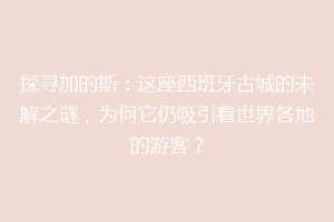探寻加的斯：这座西班牙古城的未解之谜，为何它仍吸引着世界各地的游客？