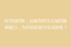探寻加的斯：这座西班牙古城的隐秘魅力，为何如此吸引全球游客？