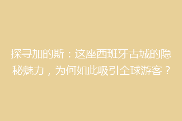 探寻加的斯:这座西班牙古城的隐秘魅力,为何如此吸引全球游客?