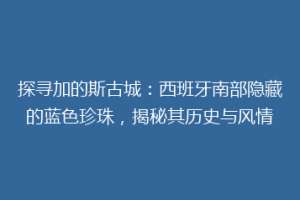 探寻加的斯古城：西班牙南部隐藏的蓝色珍珠，揭秘其历史与风情