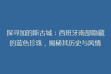 探寻加的斯古城:西班牙南部隐藏的蓝色珍珠,揭秘其历史与风情