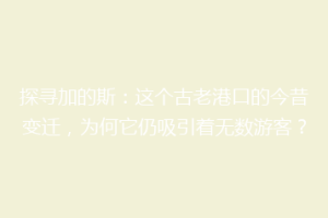 探寻加的斯：这个古老港口的今昔变迁，为何它仍吸引着无数游客？