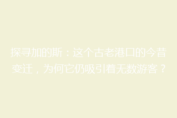探寻加的斯:这个古老港口的今昔变迁,为何它仍吸引着无数游客?