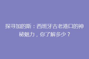 探寻加的斯：西班牙古老港口的神秘魅力，你了解多少？