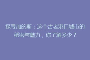 探寻加的斯：这个古老港口城市的秘密与魅力，你了解多少？