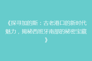 《探寻加的斯：古老港口的新时代魅力，揭秘西班牙南部的秘密宝藏》
