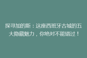 探寻加的斯：这座西班牙古城的五大隐藏魅力，你绝对不能错过！
