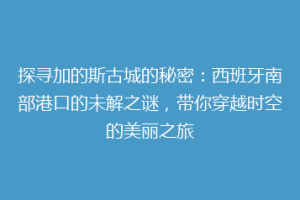 探寻加的斯古城的秘密：西班牙南部港口的未解之谜，带你穿越时空的美丽之旅
