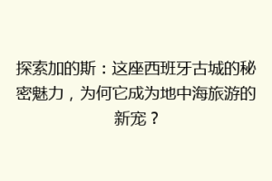 探索加的斯：这座西班牙古城的秘密魅力，为何它成为地中海旅游的新宠？