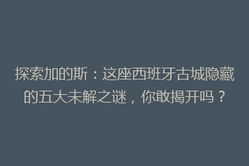 探索加的斯:这座西班牙古城隐藏的五大未解之谜,你敢揭开吗?